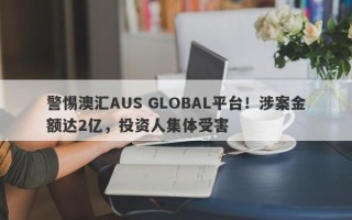 警惕澳汇AUS GLOBAL平台！涉案金额达2亿，投资人集体受害