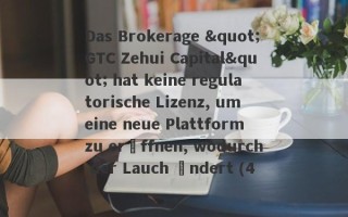 Das Brokerage "GTC Zehui Capital" hat keine regulatorische Lizenz, um eine neue Plattform zu eröffnen, wodurch der Lauch ändert (4)