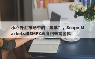 小心外汇市场中的“黑羊”，Scope Markets和SMFX再度归来需警惕！