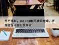 用户爆料，JM Trade不止出金难，还催缴保证金引发争议