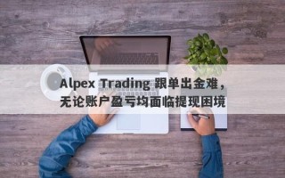 Alpex Trading 跟单出金难，无论账户盈亏均面临提现困境