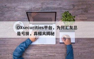 OXsecurities平台，为何汇友总是亏损，真相大揭秘