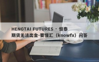 HENGTAI FUTURES · 恒泰期货无法出金-要懂汇（knowfx）问答