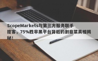 ScopeMarkets与第三方服务联手揽客，75%胜率黑平台背后的割韭菜真相揭秘！