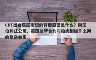 CPT出金层层拖延的背后原因是什么？揭示伯利兹公司、英国监管合约与拍大街操作之间的复杂关系。