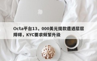 Octa平台13，000美元提款遭遇层层障碍，KYC要求频繁升级