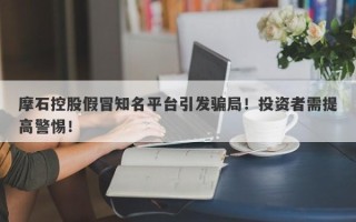 摩石控股假冒知名平台引发骗局！投资者需提高警惕！