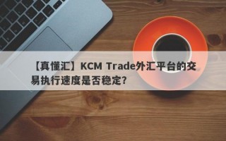 【真懂汇】KCM Trade外汇平台的交易执行速度是否稳定？