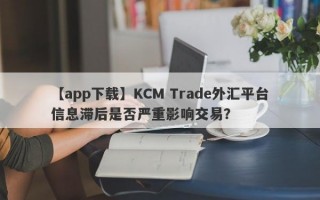 【app下载】KCM Trade外汇平台信息滞后是否严重影响交易？