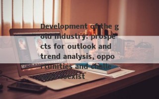 Development of the gold industry: prospects for outlook and trend analysis, opportunities and challenges coexist