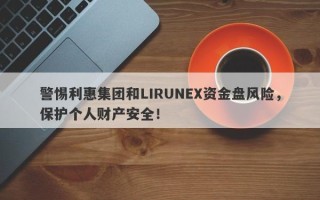 警惕利惠集团和LIRUNEX资金盘风险，保护个人财产安全！