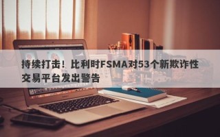 持续打击！比利时FSMA对53个新欺诈性交易平台发出警告