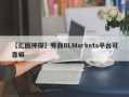 【汇圈神探】券商BLMarkets平台可靠嘛
