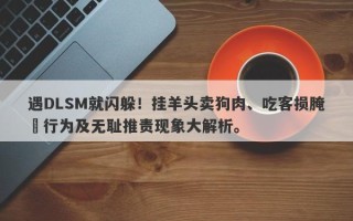 遇DLSM就闪躲！挂羊头卖狗肉、吃客损腌臜行为及无耻推责现象大解析。