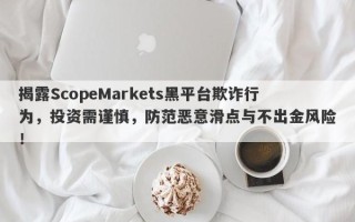 揭露ScopeMarkets黑平台欺诈行为，投资需谨慎，防范恶意滑点与不出金风险！