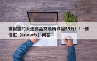 被假冒的大连商品交易所诈骗55万！！-要懂汇（knowfx）问答