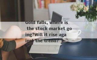 Gold falls, where is the stock market going?Will it rise against the trend?