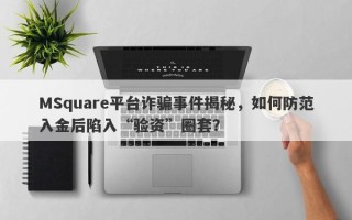 MSquare平台诈骗事件揭秘，如何防范入金后陷入“验资”圈套？