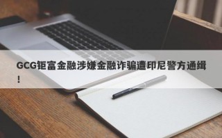 GCG钜富金融涉嫌金融诈骗遭印尼警方通缉！