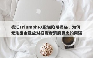 德汇TriumphFX投资陷阱揭秘，为何无法出金及应对投资者消磨意志的阴谋