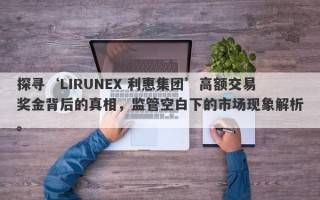 探寻‘LIRUNEX 利惠集团’高额交易奖金背后的真相，监管空白下的市场现象解析。