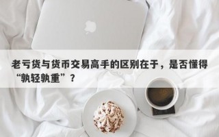 老亏货与货币交易高手的区别在于，是否懂得“孰轻孰重”？