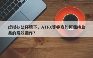 虚拟办公环境下，ATFX等券商如何保持业务的高效运作？