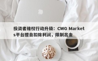 投资者维权行动升级：CWG Markets平台擅自扣除利润，限制出金