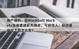 用户爆料，在Blackbull Markets交易遭遇巨大滑点，亏损惊人！投资者维权之路怎么走？