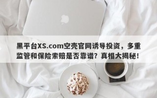 黑平台XS.com空壳官网诱导投资，多重监管和保险索赔是否靠谱？真相大揭秘！