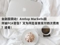 金融圈震动！Amtop Markets因何被FCA警告？又为何出金需支付四次费用？速看！