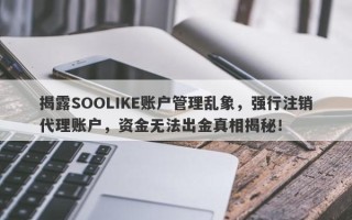 揭露SOOLIKE账户管理乱象，强行注销代理账户，资金无法出金真相揭秘！