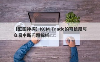 【汇圈神探】KCM Trade的可信度与交易中断问题解析