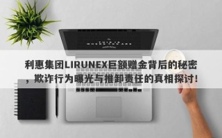 利惠集团LIRUNEX巨额赠金背后的秘密，欺诈行为曝光与推卸责任的真相探讨！