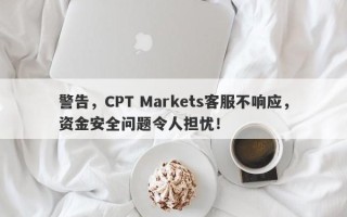 警告，CPT Markets客服不响应，资金安全问题令人担忧！