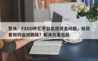 警惕！FXDD外汇平台出现资金问题，投资者如何应对困局？解决方案在此