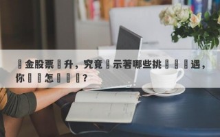 黃金股票飆升，究竟預示著哪些挑戰與機遇，你應該怎麼應對？