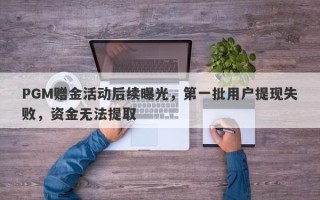 PGM赠金活动后续曝光，第一批用户提现失败，资金无法提取