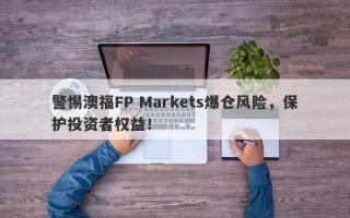 警惕澳福FP Markets爆仓风险，保护投资者权益！