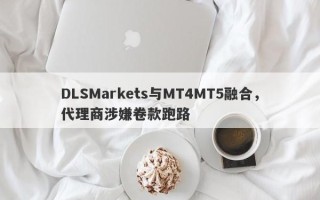 DLSMarkets与MT4MT5融合，代理商涉嫌卷款跑路