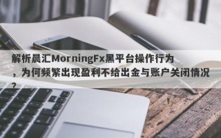 解析晨汇MorningFx黑平台操作行为，为何频繁出现盈利不给出金与账户关闭情况？