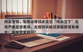 网友警惕，荣鹰证券技术交流“风头之下”出现严重监管黑洞，无视投诉疯狂割韭菜现象曝光！真相究竟如何？