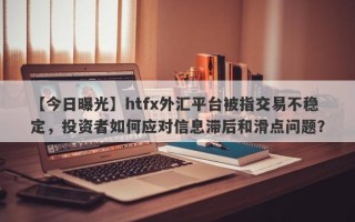 【今日曝光】htfx外汇平台被指交易不稳定，投资者如何应对信息滞后和滑点问题？