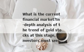 What is the current financial market?In -depth analysis of the trend of gold stocks at this stage, investors must see!