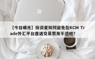 【今日曝光】投资者如何避免在KCM Trade外汇平台遭遇交易费用不透明？
