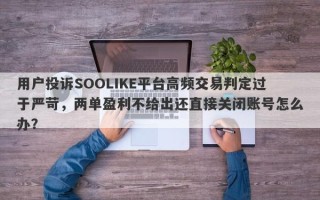 用户投诉SOOLIKE平台高频交易判定过于严苛，两单盈利不给出还直接关闭账号怎么办？