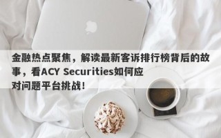 金融热点聚焦，解读最新客诉排行榜背后的故事，看ACY Securities如何应对问题平台挑战！