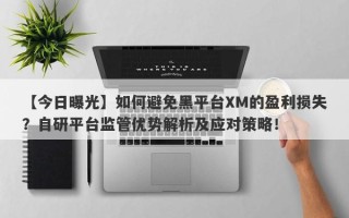 【今日曝光】如何避免黑平台XM的盈利损失？自研平台监管优势解析及应对策略！