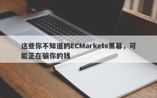 这些你不知道的ECMarkets黑幕，可能正在骗你的钱