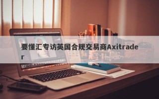 要懂汇专访英国合规交易商Axitrader